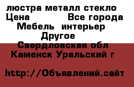 люстра металл стекло › Цена ­ 1 000 - Все города Мебель, интерьер » Другое   . Свердловская обл.,Каменск-Уральский г.